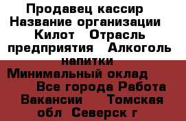 Продавец-кассир › Название организации ­ Килот › Отрасль предприятия ­ Алкоголь, напитки › Минимальный оклад ­ 20 000 - Все города Работа » Вакансии   . Томская обл.,Северск г.